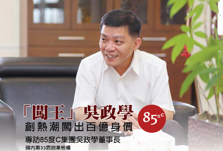 「闖王」吳政學-創熱潮闖出百億身價 -專訪國內第33屆創業楷模 85度C集團 吳政學董事長